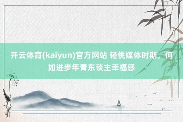 开云体育(kaiyun)官方网站 轻佻媒体时期，何如进步年青东谈主幸福感