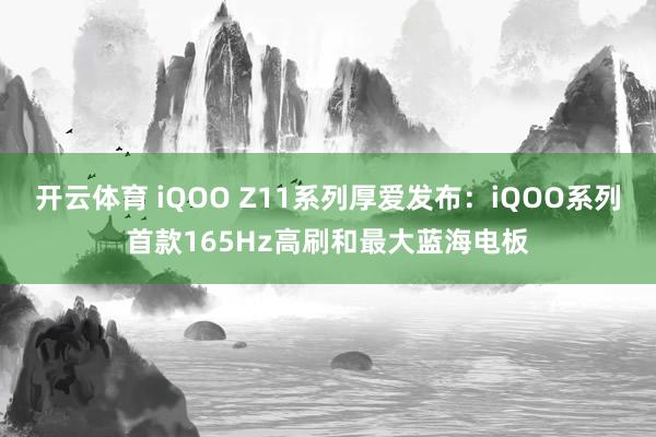 开云体育 iQOO Z11系列厚爱发布：iQOO系列首款165Hz高刷和最大蓝海电板