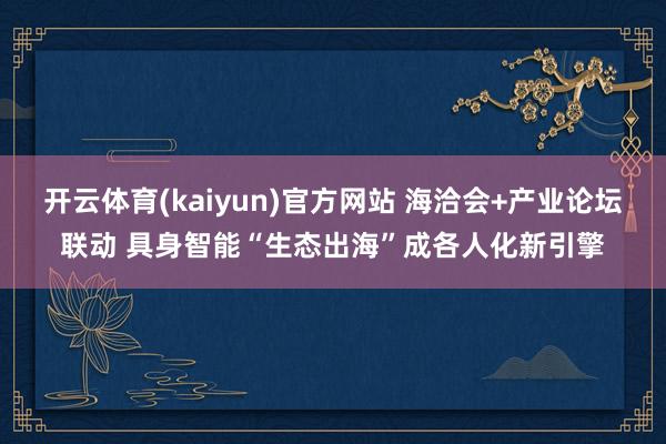开云体育(kaiyun)官方网站 海洽会+产业论坛联动 具身智能“生态出海”成各人化新引擎