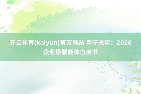 开云体育(kaiyun)官方网站 甲子光年：2026企业级智能体白皮书