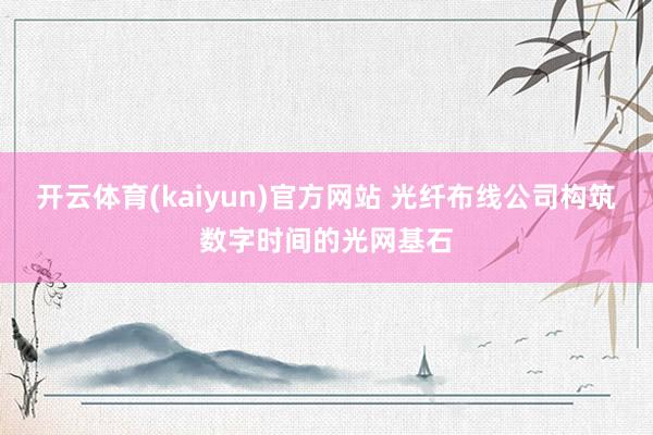 开云体育(kaiyun)官方网站 光纤布线公司构筑数字时间的光网基石