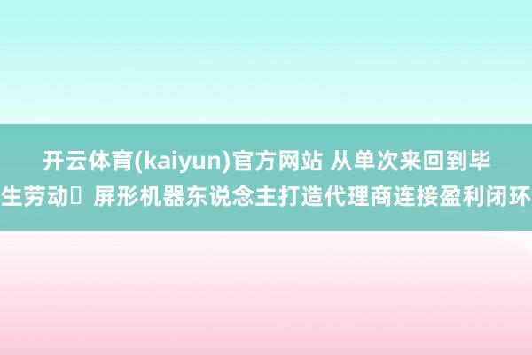 开云体育(kaiyun)官方网站 从单次来回到毕生劳动・屏形机器东说念主打造代理商连接盈利闭环