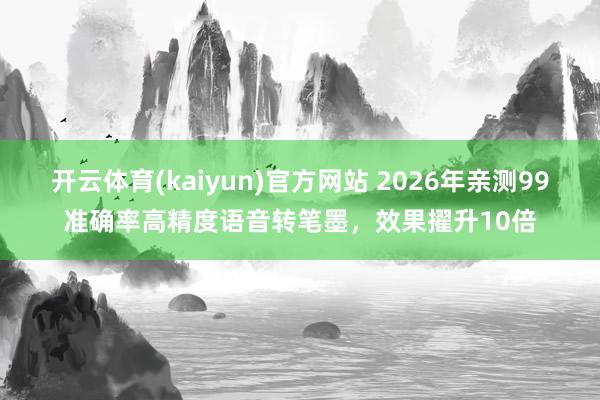 开云体育(kaiyun)官方网站 2026年亲测99准确率高精度语音转笔墨，效果擢升10倍