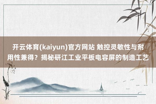 开云体育(kaiyun)官方网站 触控灵敏性与耐用性兼得？揭秘研江工业平板电容屏的制造工艺