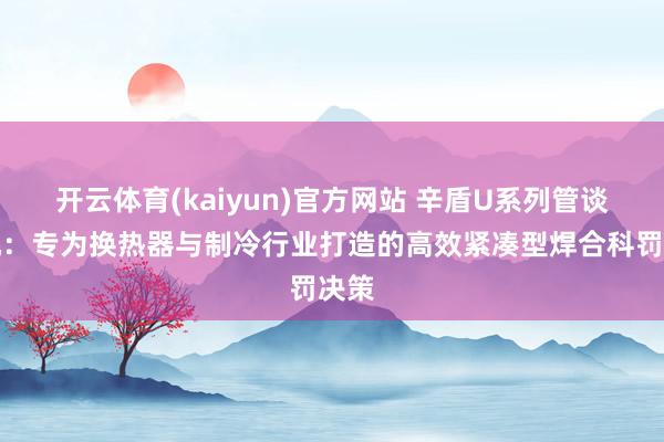 开云体育(kaiyun)官方网站 辛盾U系列管谈焊机：专为换热器与制冷行业打造的高效紧凑型焊合科罚决策