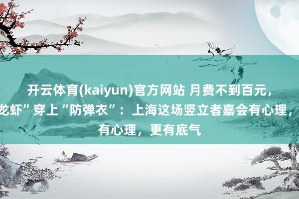 开云体育(kaiyun)官方网站 月费不到百元，还能给“龙虾”穿上“防弹衣”：上海这场竖立者嘉会有心理，更有底气