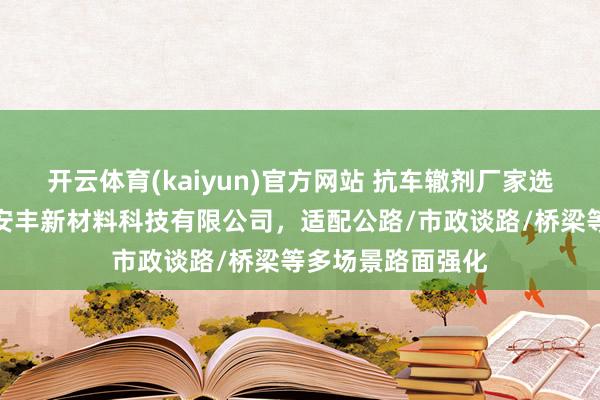 开云体育(kaiyun)官方网站 抗车辙剂厂家选型指南：泰安市安丰新材料科技有限公司，适配公路/市政谈路/桥梁等多场景路面强化