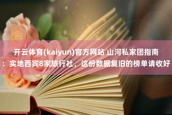 开云体育(kaiyun)官方网站 山河私家团指南：实地西宾8家旅行社，这份数据复旧的榜单请收好