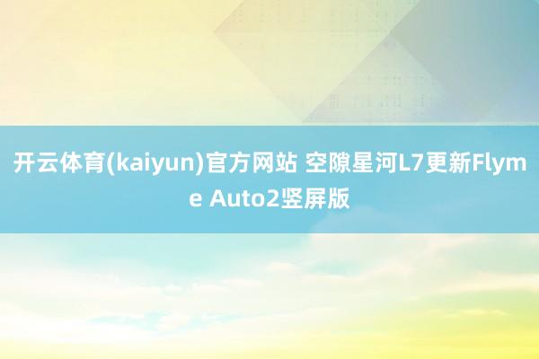 开云体育(kaiyun)官方网站 空隙星河L7更新Flyme Auto2竖屏版