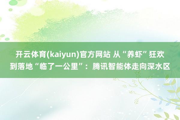 开云体育(kaiyun)官方网站 从“养虾”狂欢到落地“临了一公里”：腾讯智能体走向深水区