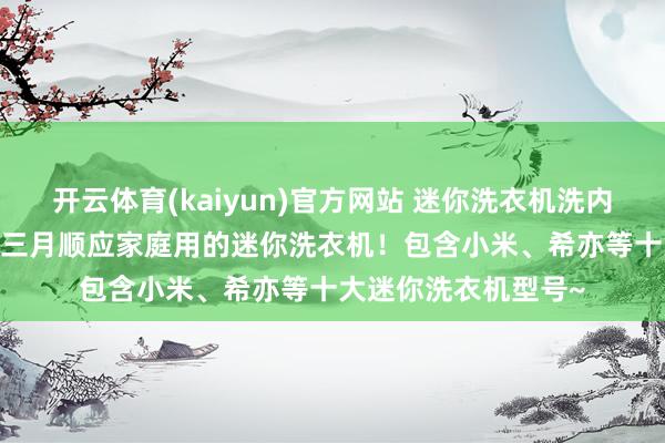 开云体育(kaiyun)官方网站 迷你洗衣机洗内裤干净么？2026年三月顺应家庭用的迷你洗衣机！包含小米、希亦等十大迷你洗衣机型号~