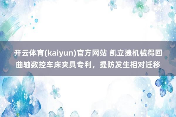 开云体育(kaiyun)官方网站 凯立捷机械得回曲轴数控车床夹具专利，提防发生相对迁移