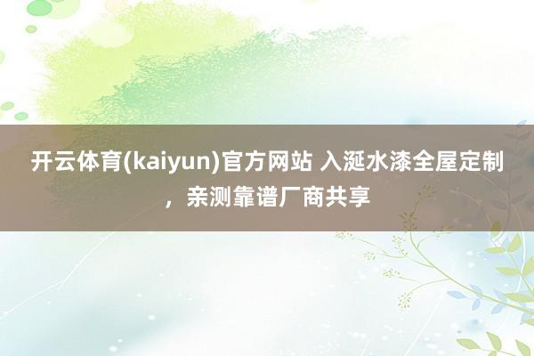 开云体育(kaiyun)官方网站 入涎水漆全屋定制，亲测靠谱厂商共享
