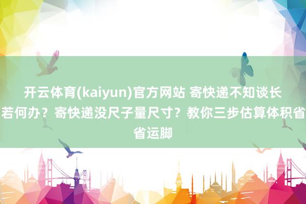开云体育(kaiyun)官方网站 寄快递不知谈长宽高若何办？寄快递没尺子量尺寸？教你三步估算体积省运脚