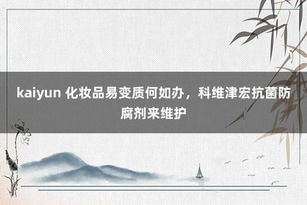kaiyun 化妆品易变质何如办，科维津宏抗菌防腐剂来维护