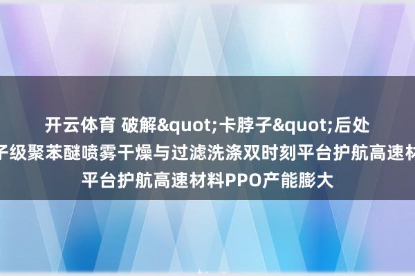 开云体育 破解"卡脖子"后处理风景，龙鑫电子级聚苯醚喷雾干燥与过滤洗涤双时刻平台护航高速材料PPO产能膨大