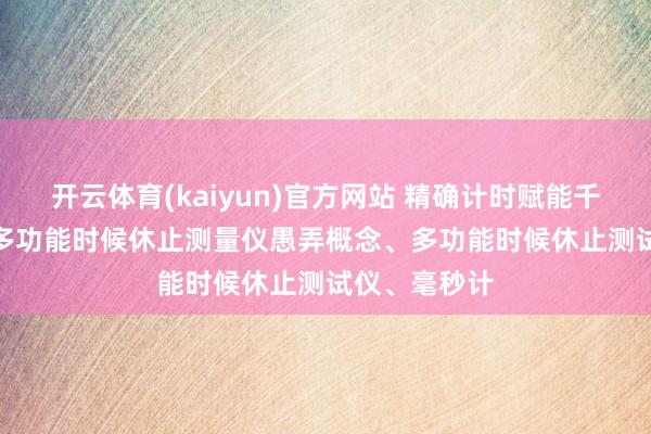 开云体育(kaiyun)官方网站 精确计时赋能千行百业 —— 多功能时候休止测量仪愚弄概念、多功能时候休止测试仪、毫秒计
