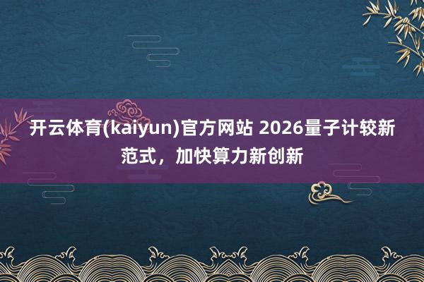 开云体育(kaiyun)官方网站 2026量子计较新范式，加快算力新创新