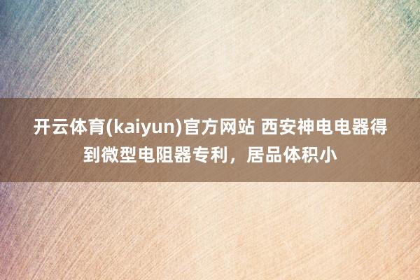 开云体育(kaiyun)官方网站 西安神电电器得到微型电阻器专利，居品体积小