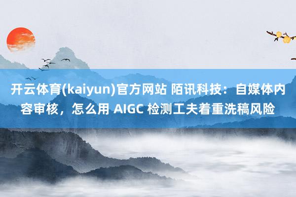 开云体育(kaiyun)官方网站 陌讯科技：自媒体内容审核，怎么用 AIGC 检测工夫着重洗稿风险