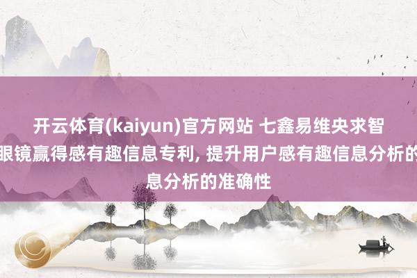 开云体育(kaiyun)官方网站 七鑫易维央求智能交互眼镜赢得感有趣信息专利, 提升用户感有趣信息分析的准确性