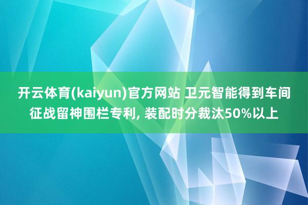 开云体育(kaiyun)官方网站 卫元智能得到车间征战留神围栏专利, 装配时分裁汰50%以上