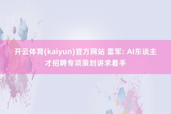 开云体育(kaiyun)官方网站 雷军: AI东谈主才招聘专项策划讲求着手