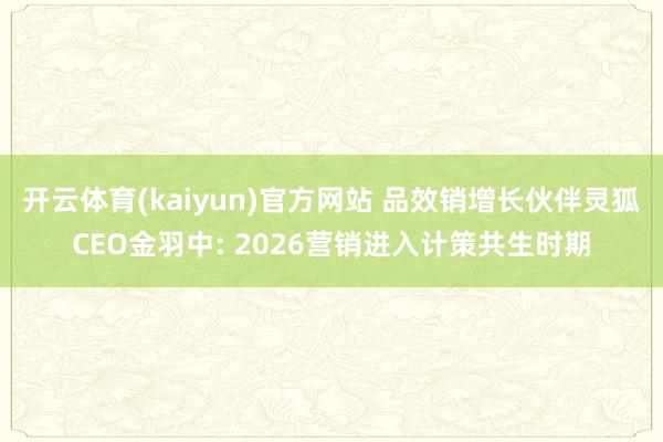 开云体育(kaiyun)官方网站 品效销增长伙伴灵狐CEO金羽中: 2026营销进入计策共生时期