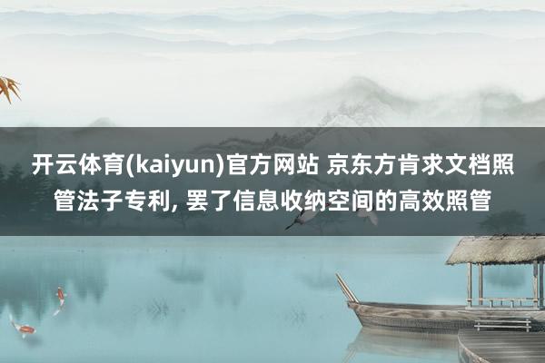 开云体育(kaiyun)官方网站 京东方肯求文档照管法子专利, 罢了信息收纳空间的高效照管