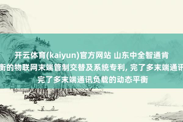 开云体育(kaiyun)官方网站 山东中全智通肯求自符合负载平衡的物联网末端管制交替及系统专利, 完了多末端通讯负载的动态平衡