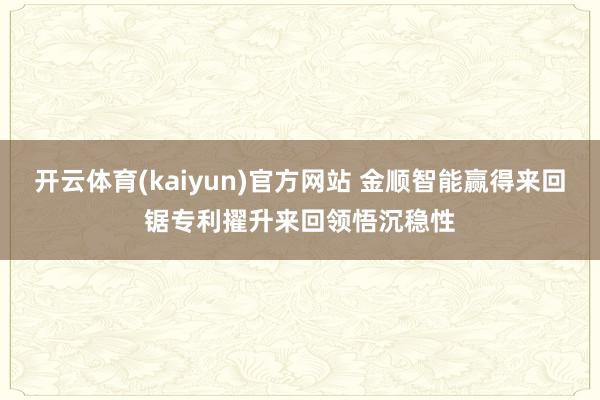 开云体育(kaiyun)官方网站 金顺智能赢得来回锯专利擢升来回领悟沉稳性