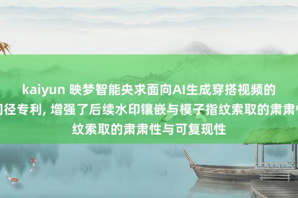 kaiyun 映梦智能央求面向AI生成穿搭视频的多模态溯源门径专利, 增强了后续水印镶嵌与模子指纹索取的肃肃性与可复现性