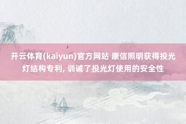 开云体育(kaiyun)官方网站 康信照明获得投光灯结构专利, 训诫了投光灯使用的安全性