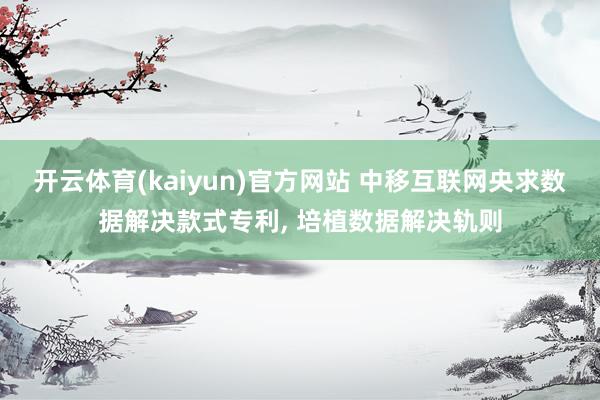 开云体育(kaiyun)官方网站 中移互联网央求数据解决款式专利, 培植数据解决轨则
