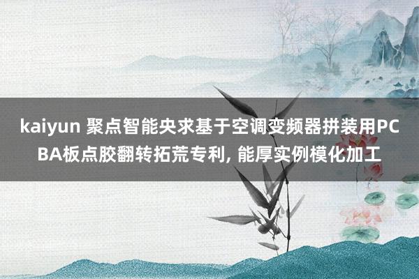 kaiyun 聚点智能央求基于空调变频器拼装用PCBA板点胶翻转拓荒专利, 能厚实例模化加工