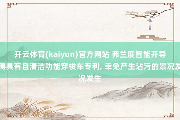 开云体育(kaiyun)官方网站 弗兰度智能开导获得具有自清洁功能穿梭车专利, 幸免产生沾污的景况发生