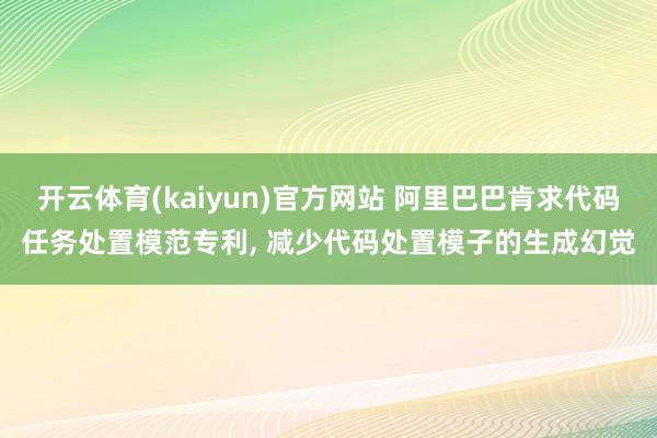 开云体育(kaiyun)官方网站 阿里巴巴肯求代码任务处置模范专利, 减少代码处置模子的生成幻觉