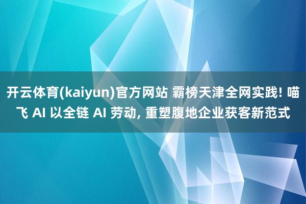 开云体育(kaiyun)官方网站 霸榜天津全网实践! 喵飞 AI 以全链 AI 劳动, 重塑腹地企业获客新范式