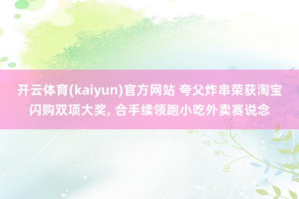 开云体育(kaiyun)官方网站 夸父炸串荣获淘宝闪购双项大奖, 合手续领跑小吃外卖赛说念