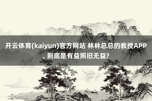 开云体育(kaiyun)官方网站 林林总总的教授APP, 到底是有益照旧无益?