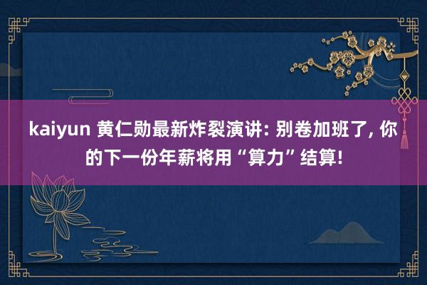 kaiyun 黄仁勋最新炸裂演讲: 别卷加班了, 你的下一份年薪将用“算力”结算!