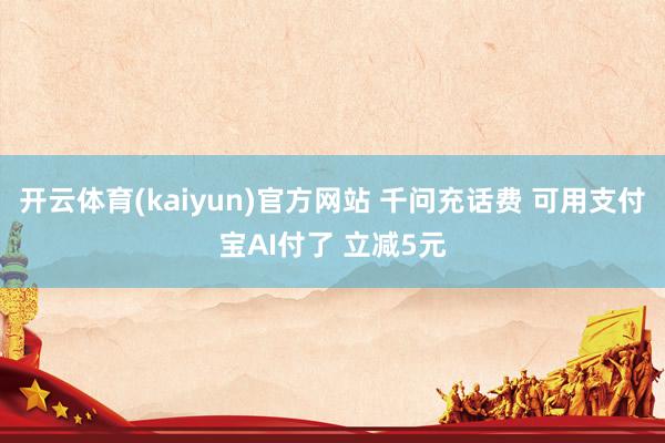 开云体育(kaiyun)官方网站 千问充话费 可用支付宝AI付了 立减5元