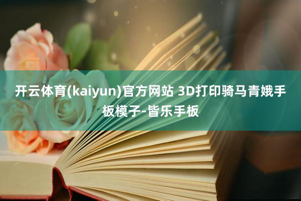 开云体育(kaiyun)官方网站 3D打印骑马青娥手板模子-皆乐手板