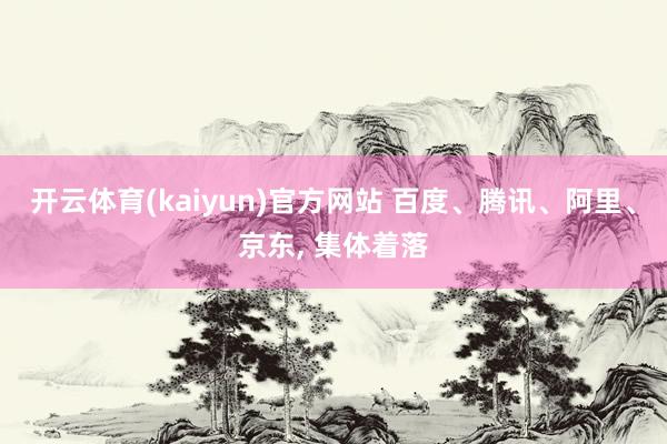 开云体育(kaiyun)官方网站 百度、腾讯、阿里、京东, 集体着落