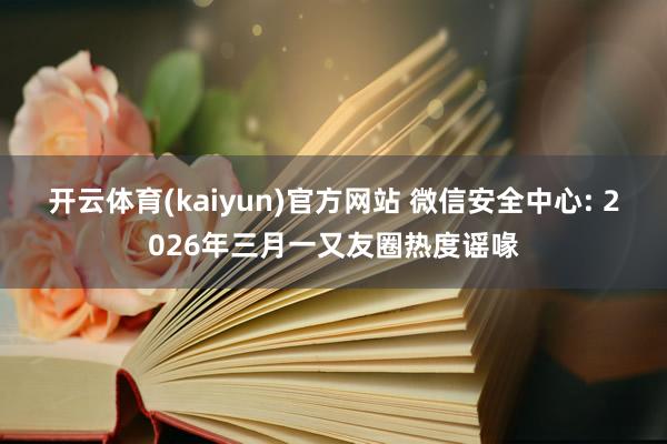 开云体育(kaiyun)官方网站 微信安全中心: 2026年三月一又友圈热度谣喙
