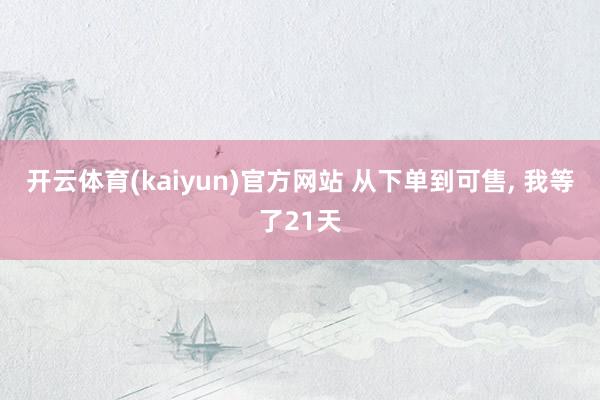 开云体育(kaiyun)官方网站 从下单到可售, 我等了21天