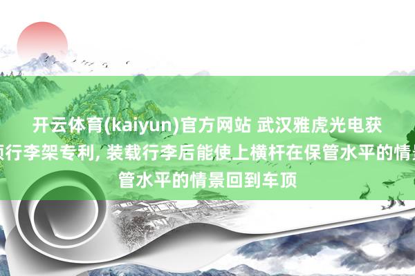 开云体育(kaiyun)官方网站 武汉雅虎光电获取一种车顶行李架专利, 装载行李后能使上横杆在保管水平的情景回到车顶