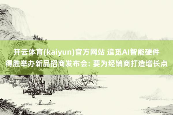 开云体育(kaiyun)官方网站 追觅AI智能硬件得胜举办新品招商发布会: 要为经销商打造增长点