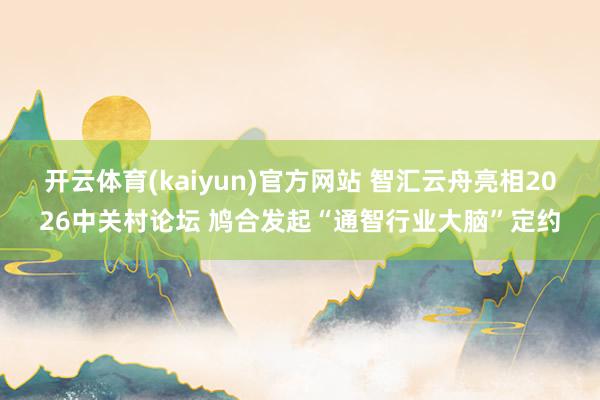 开云体育(kaiyun)官方网站 智汇云舟亮相2026中关村论坛 鸠合发起“通智行业大脑”定约
