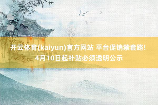 开云体育(kaiyun)官方网站 平台促销禁套路! 4月10日起补贴必须透明公示